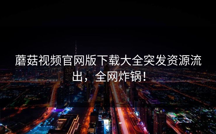 蘑菇视频官网版下载大全突发资源流出，全网炸锅！