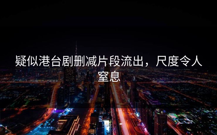 疑似港台剧删减片段流出，尺度令人窒息