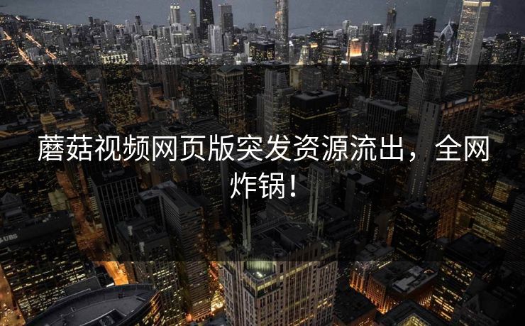 蘑菇视频网页版突发资源流出，全网炸锅！