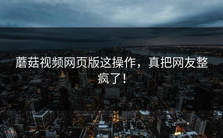 蘑菇视频网页版这操作，真把网友整疯了！