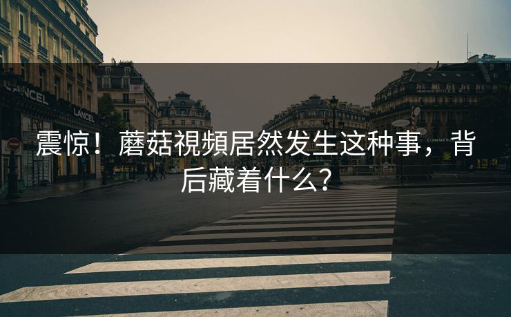 震惊！蘑菇視頻居然发生这种事，背后藏着什么？