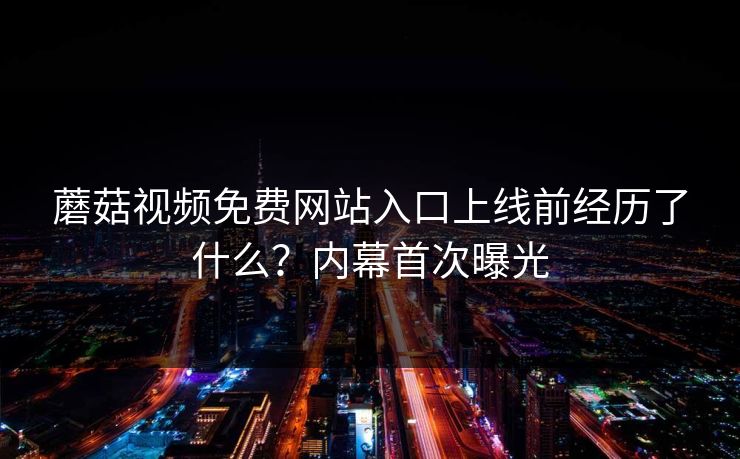 蘑菇视频免费网站入口上线前经历了什么？内幕首次曝光