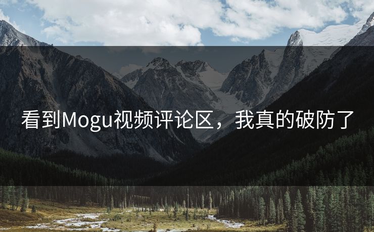 看到Mogu视频评论区，我真的破防了