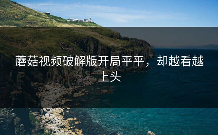 蘑菇视频破解版开局平平，却越看越上头