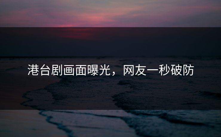 港台剧画面曝光，网友一秒破防