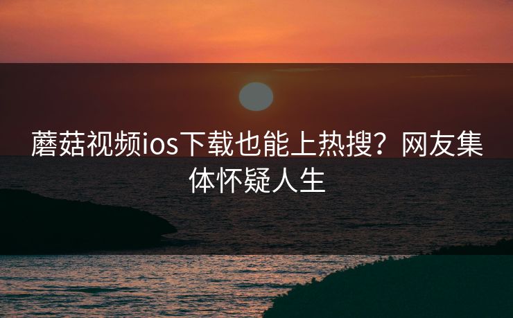 蘑菇视频ios下载也能上热搜？网友集体怀疑人生