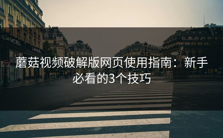 蘑菇视频破解版网页使用指南：新手必看的3个技巧