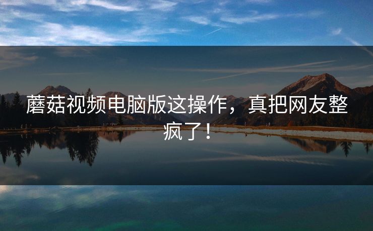蘑菇视频电脑版这操作，真把网友整疯了！