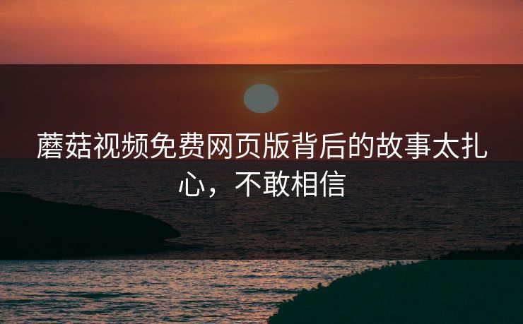 蘑菇视频免费网页版背后的故事太扎心，不敢相信
