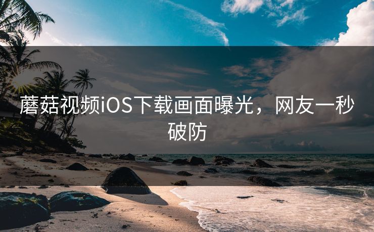 蘑菇视频iOS下载画面曝光，网友一秒破防