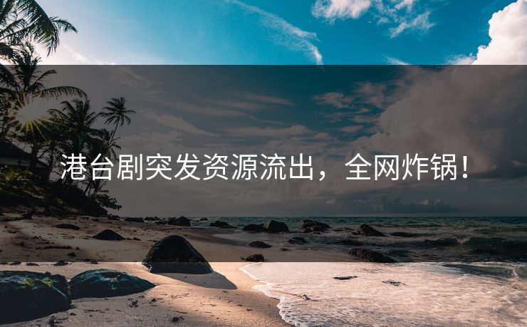 港台剧突发资源流出，全网炸锅！