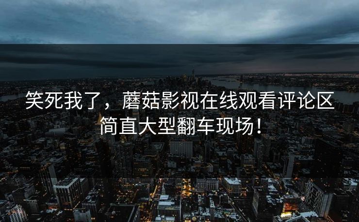 笑死我了，蘑菇影视在线观看评论区简直大型翻车现场！