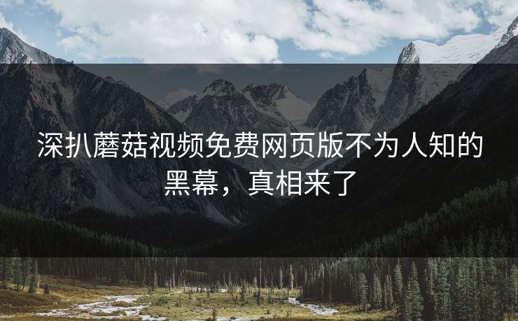 深扒蘑菇视频免费网页版不为人知的黑幕，真相来了