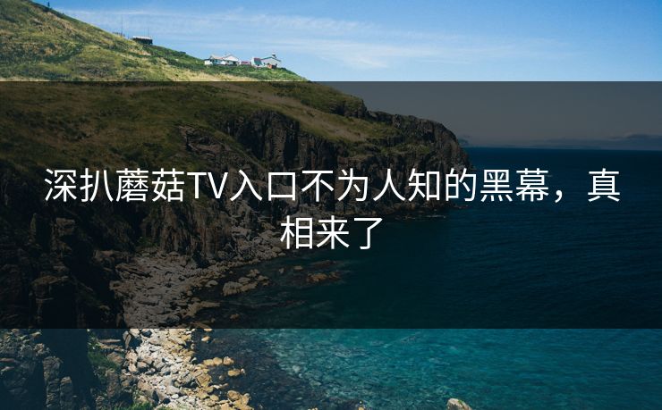 深扒蘑菇TV入口不为人知的黑幕，真相来了