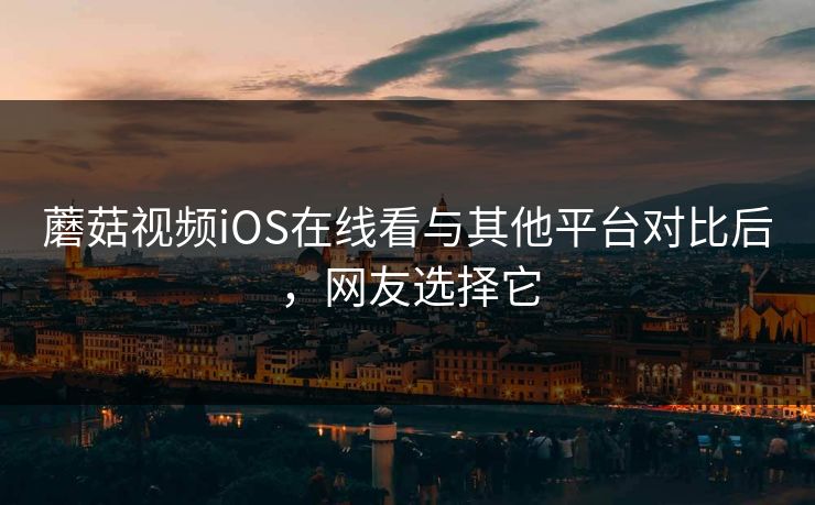 蘑菇视频iOS在线看与其他平台对比后，网友选择它
