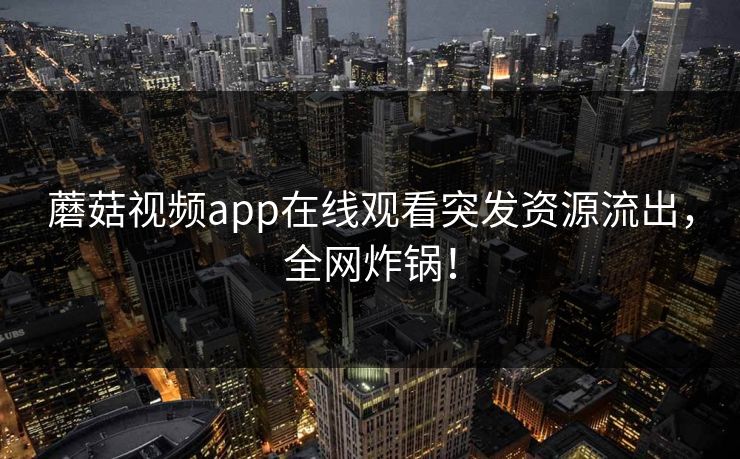 蘑菇视频app在线观看突发资源流出，全网炸锅！