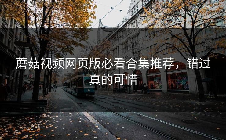 蘑菇视频网页版必看合集推荐，错过真的可惜