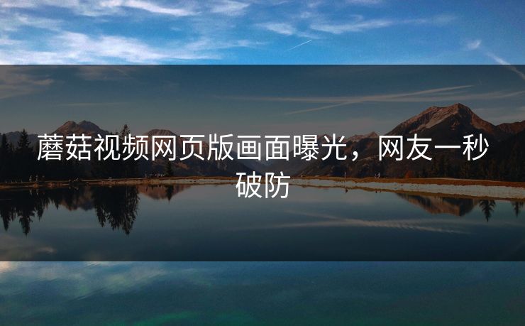 蘑菇视频网页版画面曝光，网友一秒破防