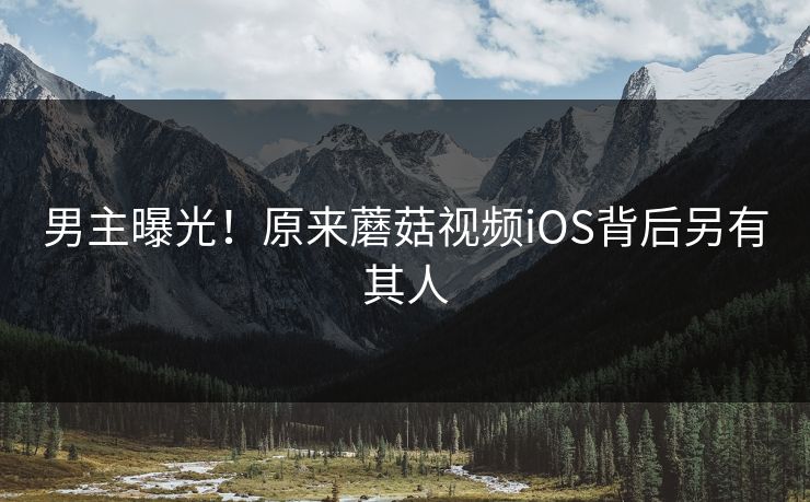 男主曝光！原来蘑菇视频iOS背后另有其人