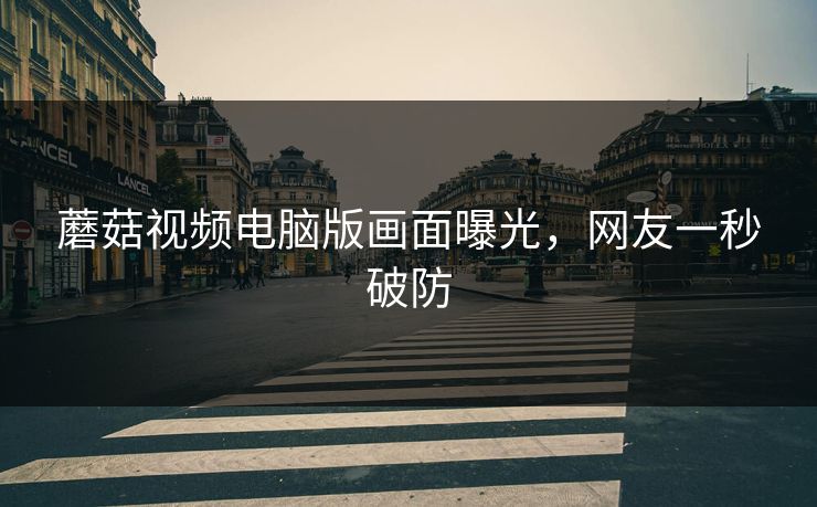 蘑菇视频电脑版画面曝光，网友一秒破防