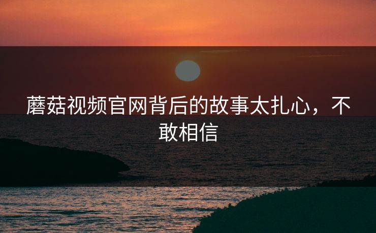 蘑菇视频官网背后的故事太扎心，不敢相信