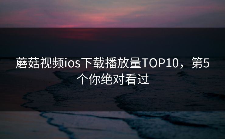 蘑菇视频ios下载播放量TOP10，第5个你绝对看过