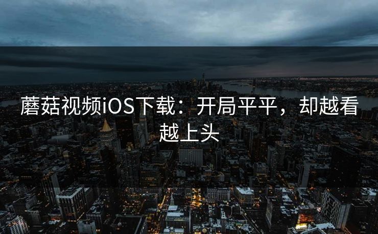 蘑菇视频iOS下载：开局平平，却越看越上头