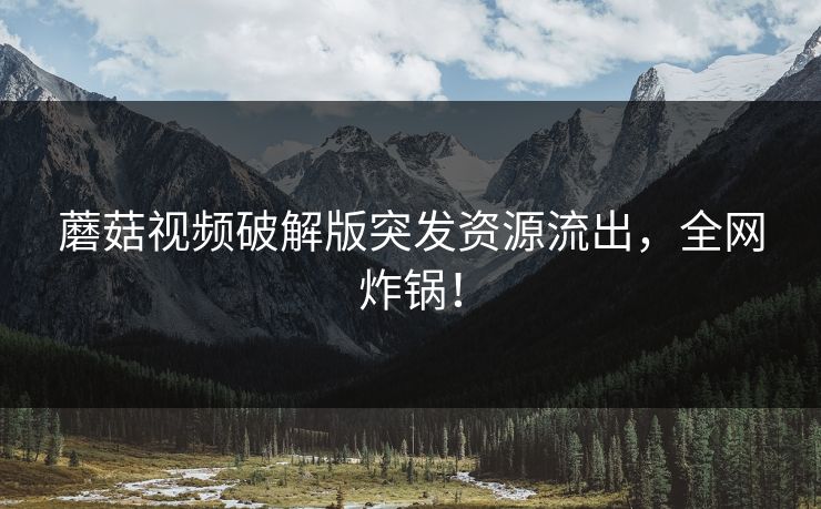 蘑菇视频破解版突发资源流出，全网炸锅！