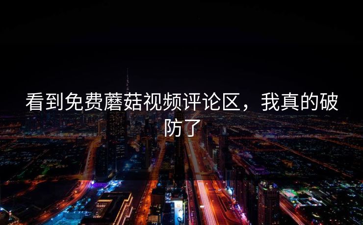 看到免费蘑菇视频评论区，我真的破防了