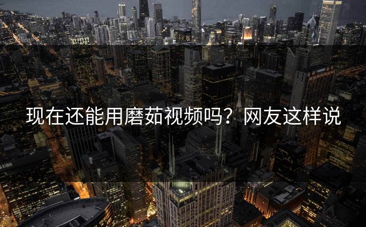 现在还能用磨茹视频吗？网友这样说