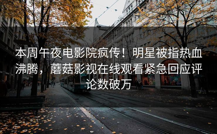 本周午夜电影院疯传！明星被指热血沸腾，蘑菇影视在线观看紧急回应评论数破万