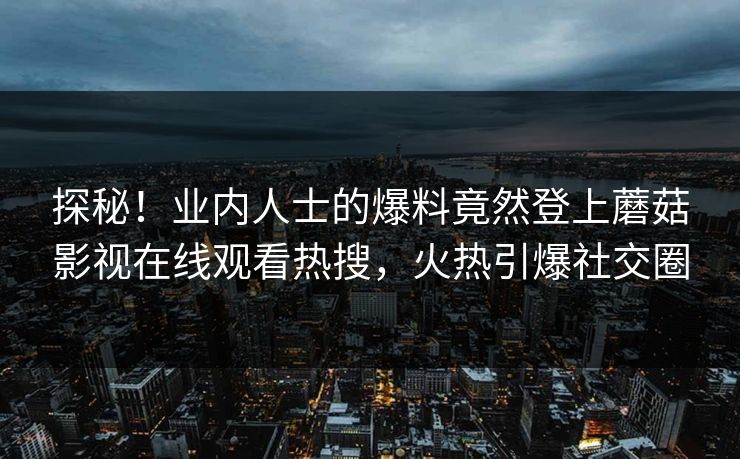 探秘！业内人士的爆料竟然登上蘑菇影视在线观看热搜，火热引爆社交圈