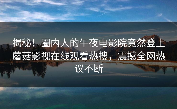 揭秘！圈内人的午夜电影院竟然登上蘑菇影视在线观看热搜，震撼全网热议不断