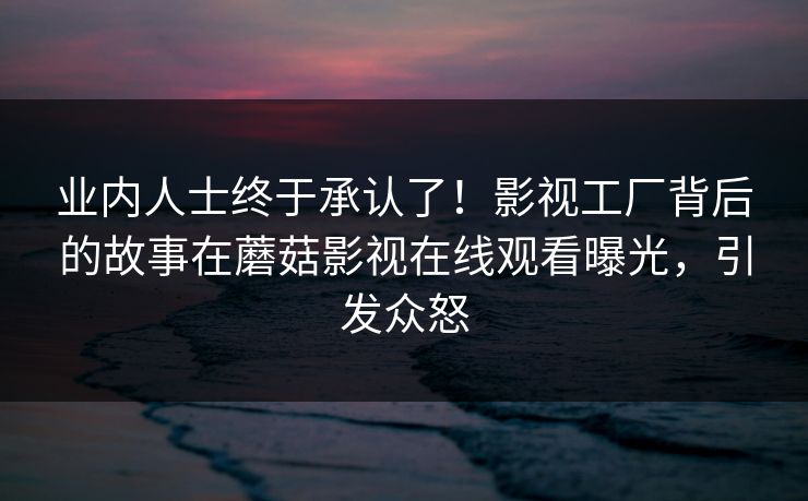 业内人士终于承认了！影视工厂背后的故事在蘑菇影视在线观看曝光，引发众怒