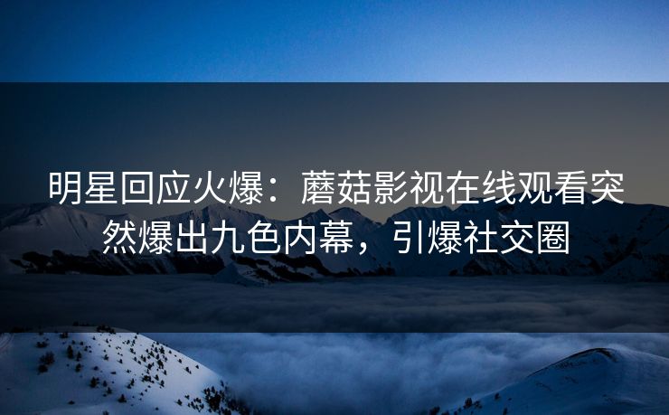 明星回应火爆：蘑菇影视在线观看突然爆出九色内幕，引爆社交圈