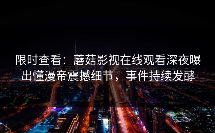 限时查看：蘑菇影视在线观看深夜曝出懂漫帝震撼细节，事件持续发酵