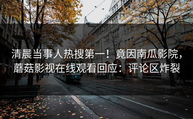 清晨当事人热搜第一！竟因南瓜影院，蘑菇影视在线观看回应：评论区炸裂