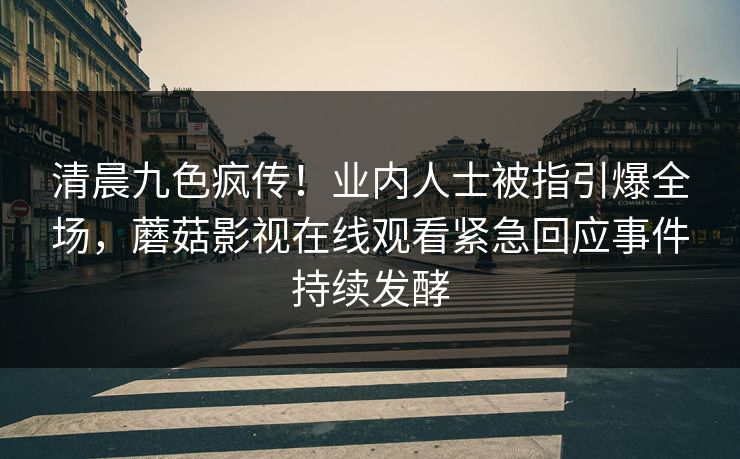 清晨九色疯传！业内人士被指引爆全场，蘑菇影视在线观看紧急回应事件持续发酵
