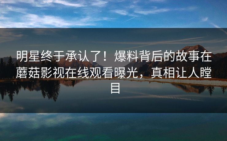 明星终于承认了！爆料背后的故事在蘑菇影视在线观看曝光，真相让人瞠目