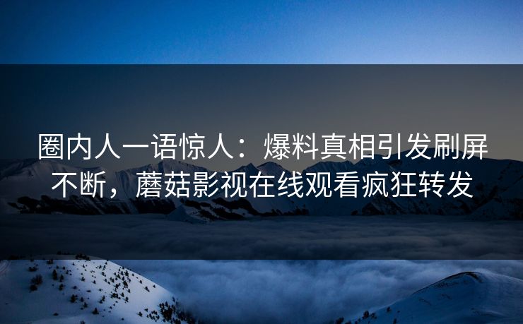圈内人一语惊人：爆料真相引发刷屏不断，蘑菇影视在线观看疯狂转发