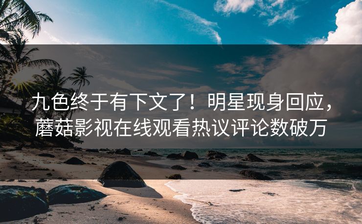 九色终于有下文了！明星现身回应，蘑菇影视在线观看热议评论数破万