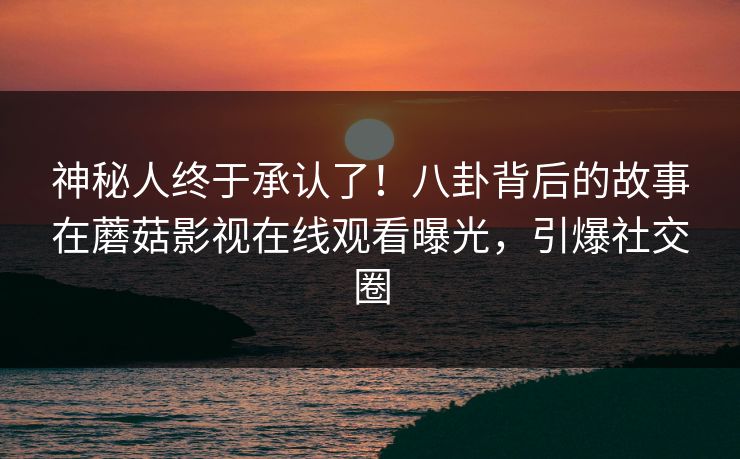 神秘人终于承认了！八卦背后的故事在蘑菇影视在线观看曝光，引爆社交圈