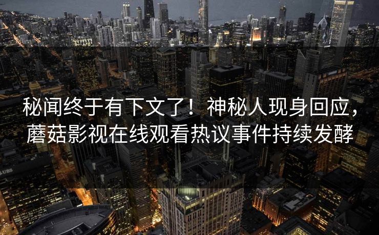秘闻终于有下文了！神秘人现身回应，蘑菇影视在线观看热议事件持续发酵