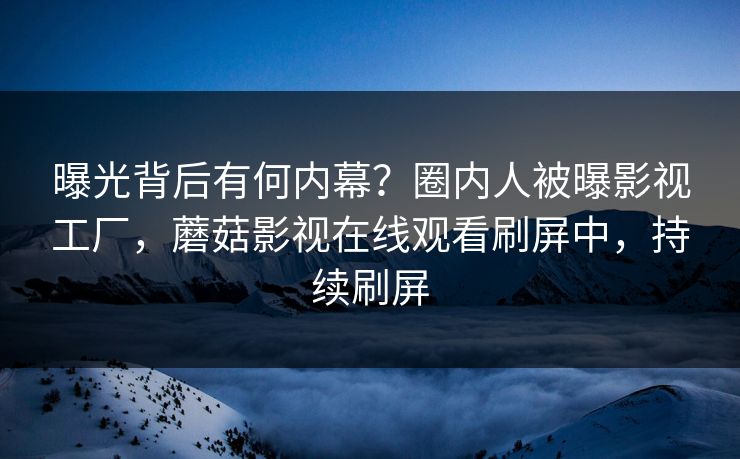 曝光背后有何内幕？圈内人被曝影视工厂，蘑菇影视在线观看刷屏中，持续刷屏