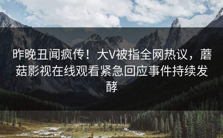 昨晚丑闻疯传！大V被指全网热议，蘑菇影视在线观看紧急回应事件持续发酵