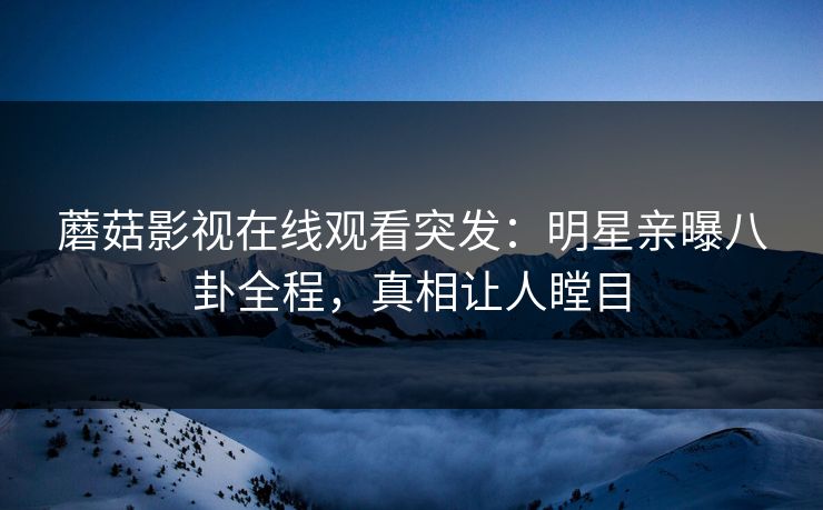 蘑菇影视在线观看突发：明星亲曝八卦全程，真相让人瞠目