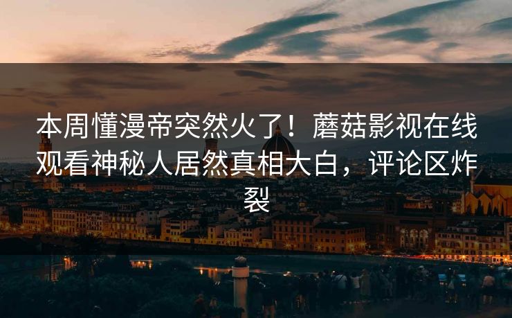 本周懂漫帝突然火了！蘑菇影视在线观看神秘人居然真相大白，评论区炸裂