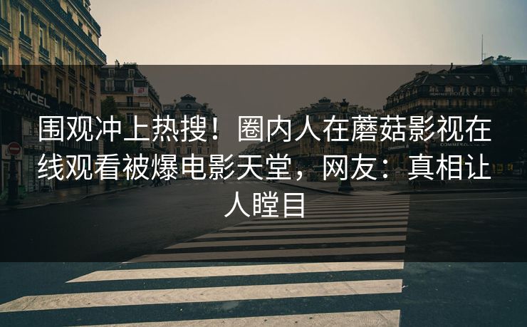 围观冲上热搜！圈内人在蘑菇影视在线观看被爆电影天堂，网友：真相让人瞠目