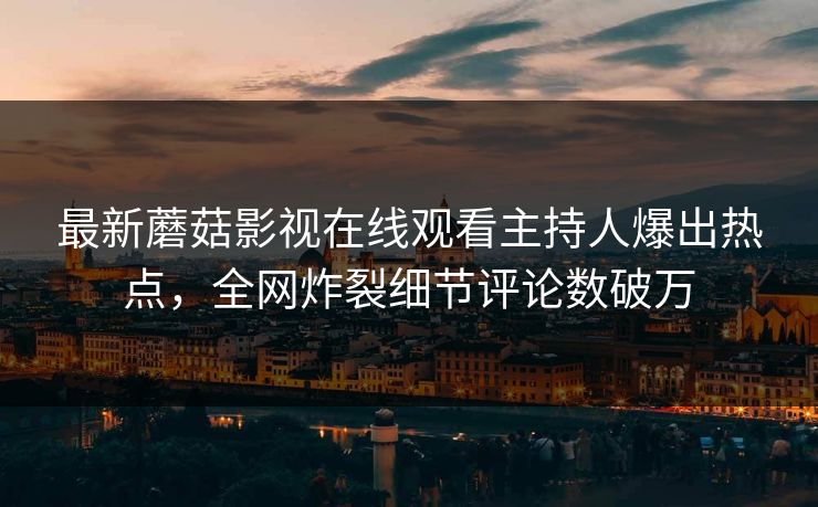 最新蘑菇影视在线观看主持人爆出热点，全网炸裂细节评论数破万