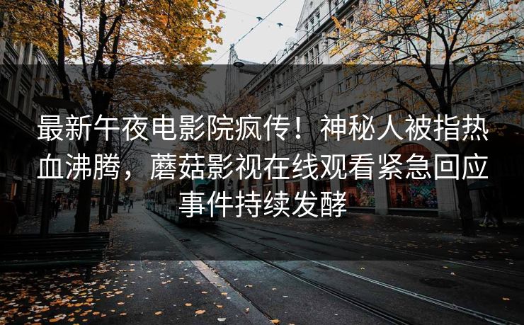 最新午夜电影院疯传！神秘人被指热血沸腾，蘑菇影视在线观看紧急回应事件持续发酵